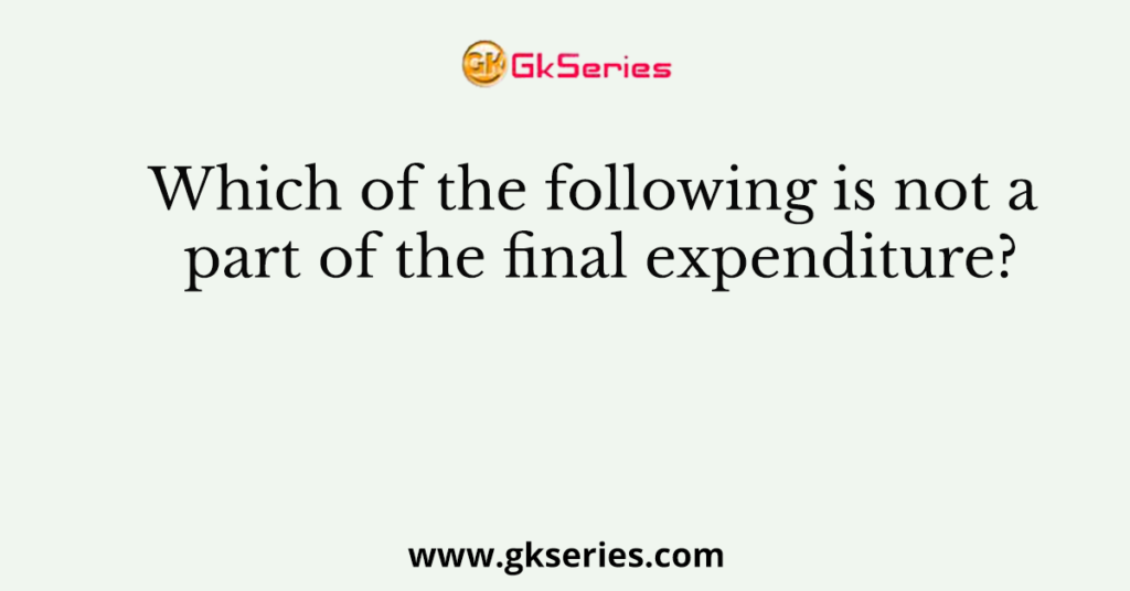 Which of the following is not a part of the final expenditure?