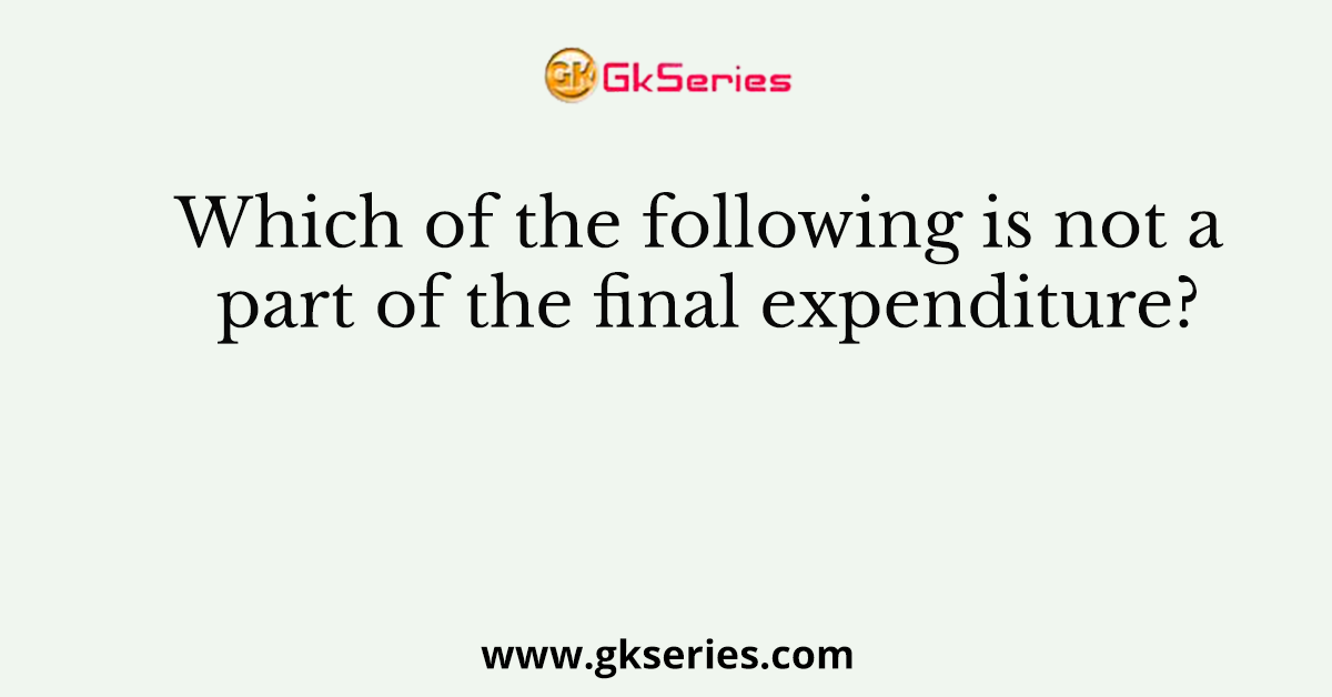 Which of the following is not a part of the final expenditure?
