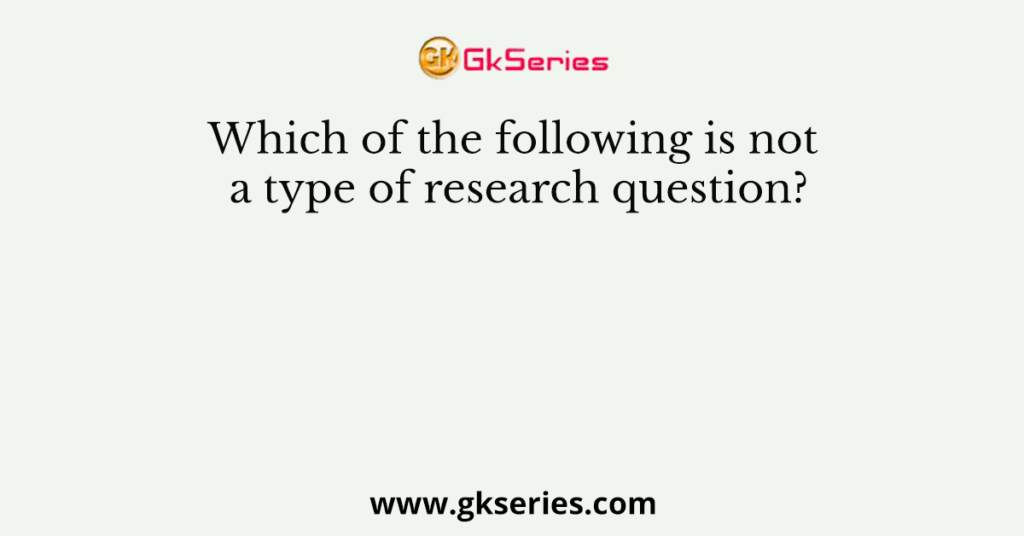 Which of the following is not a type of research question?