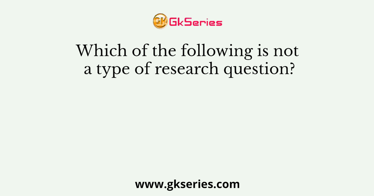 Which of the following is not a type of research question?