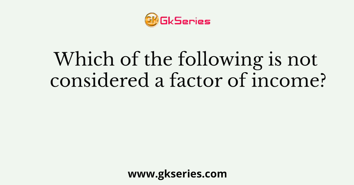 Which of the following is not considered a factor of income?