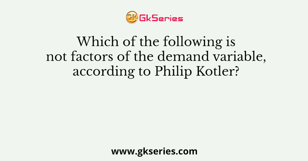 Which of the following is not factors of the demand variable, according to Philip Kotler?