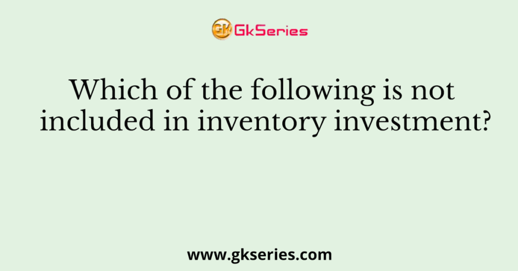 Which of the following is not included in inventory investment?