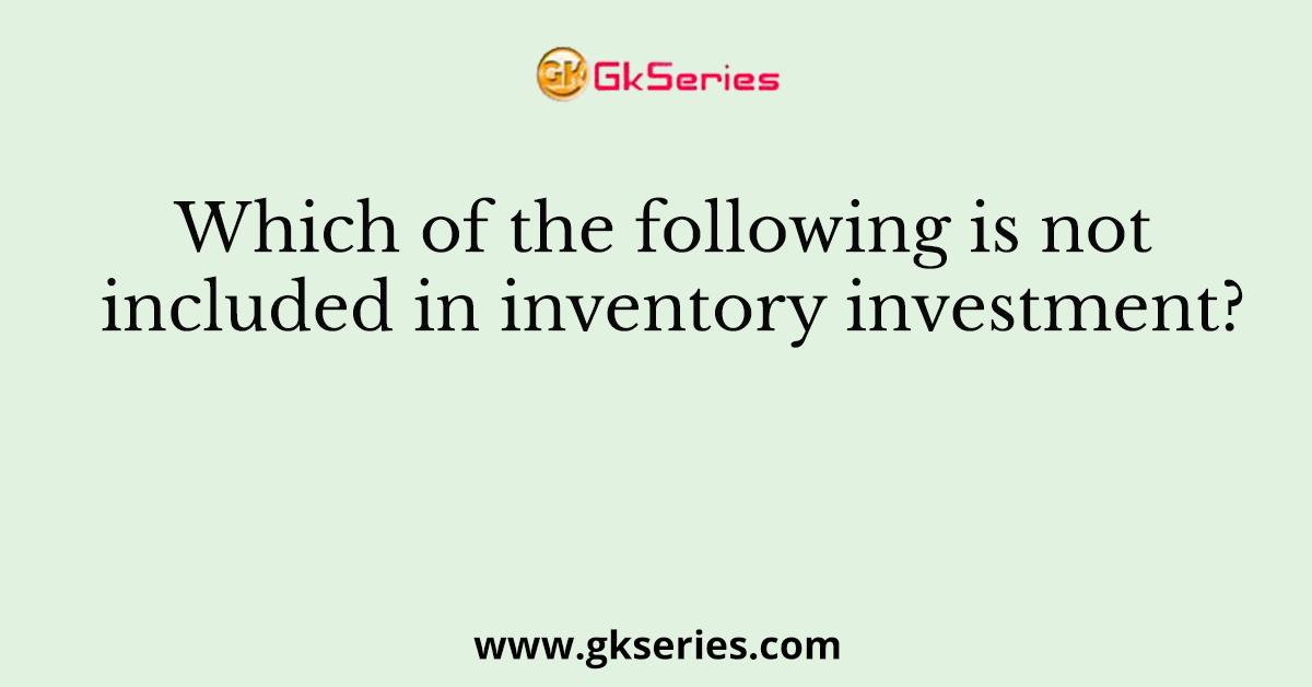 Which of the following is not included in inventory investment?