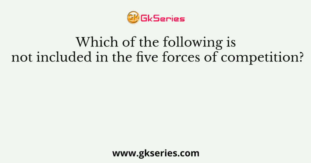 Which of the following is not included in the five forces of competition?