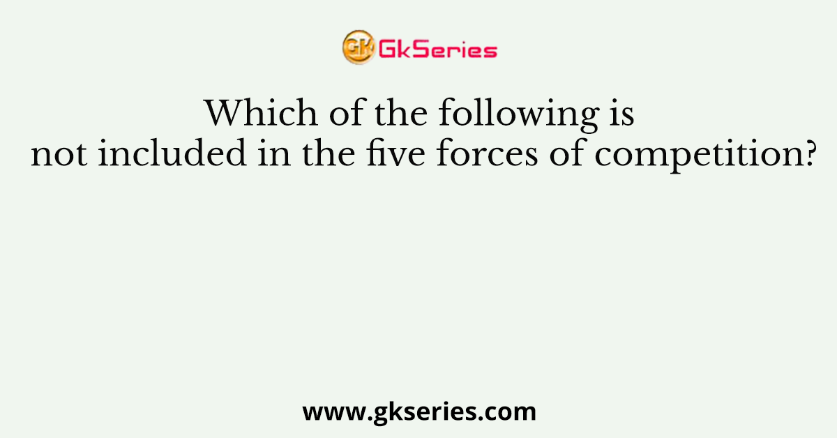 Which of the following is not included in the five forces of competition?