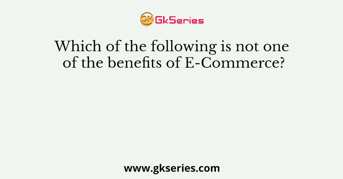Which of the following is not one of the benefits of E-Commerce?
