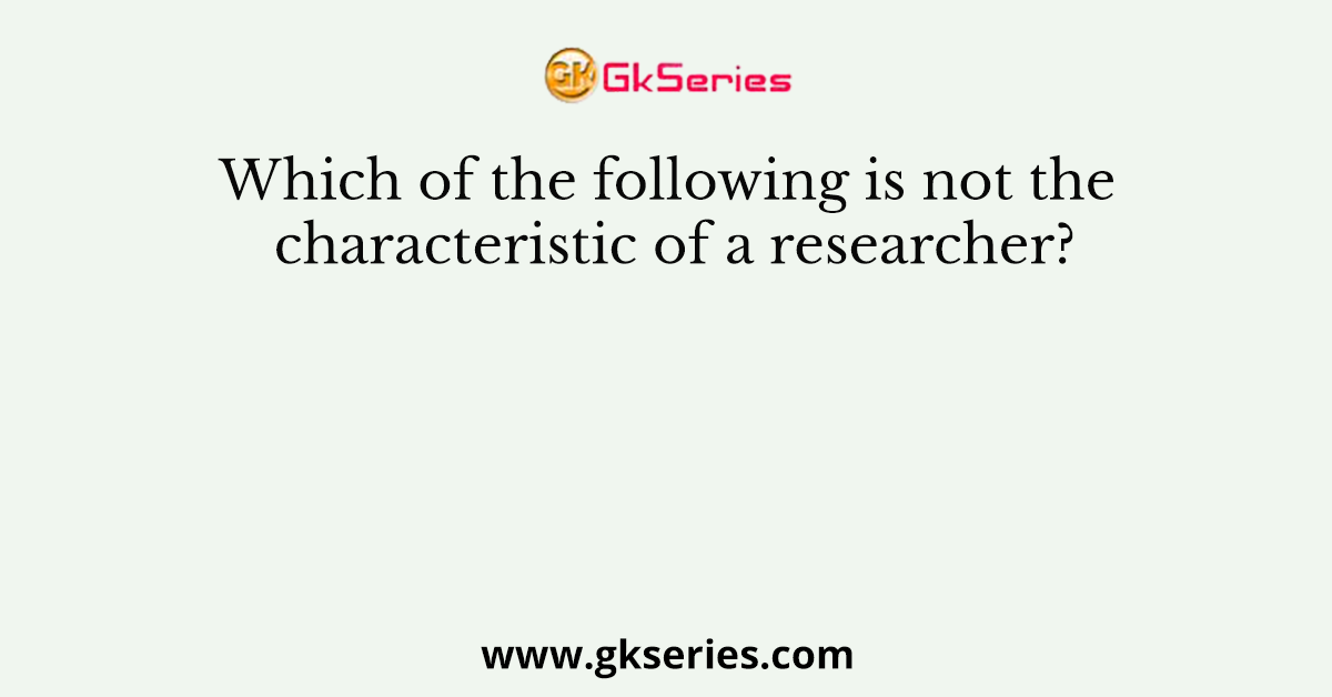 Which of the following is not the characteristic of a researcher?