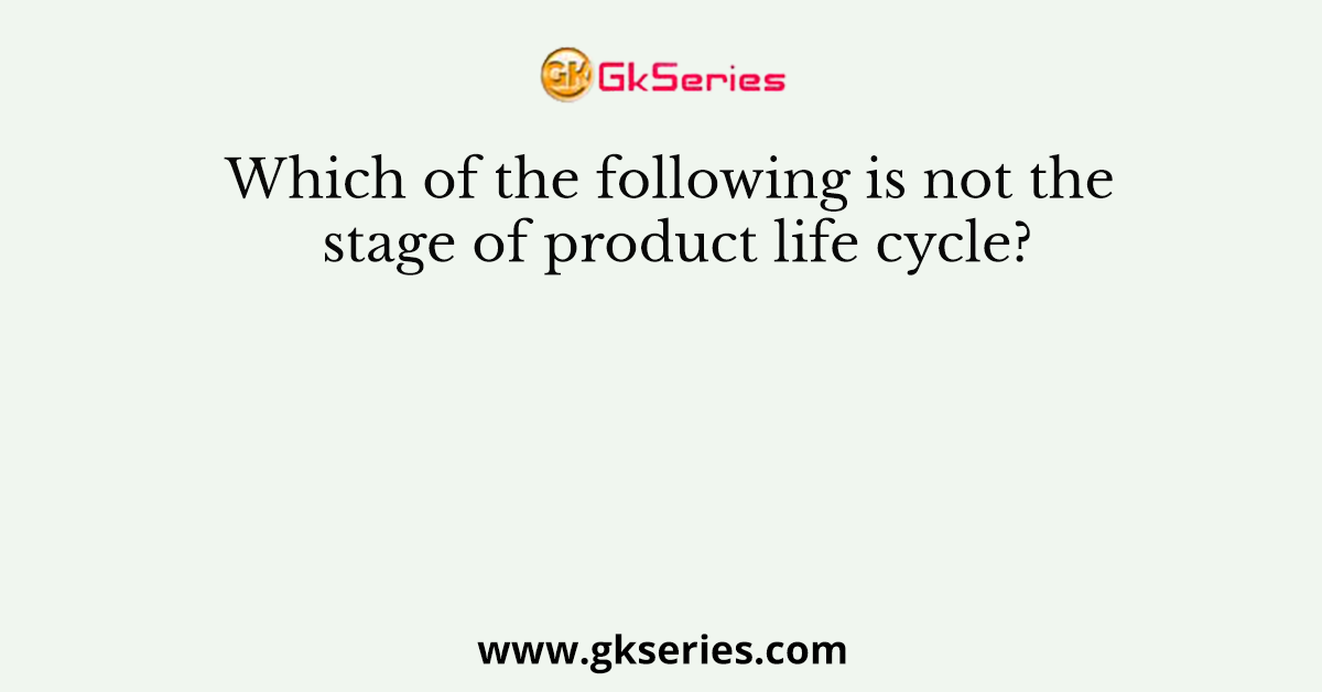Which of the following is not the stage of product life cycle?