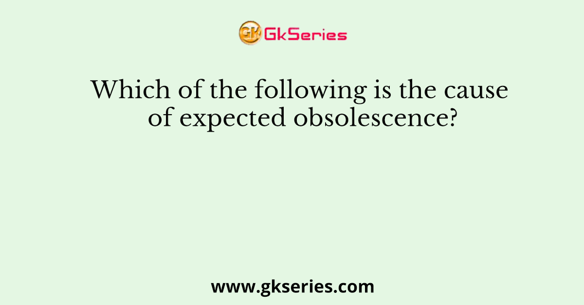 Which of the following is the cause of expected obsolescence?