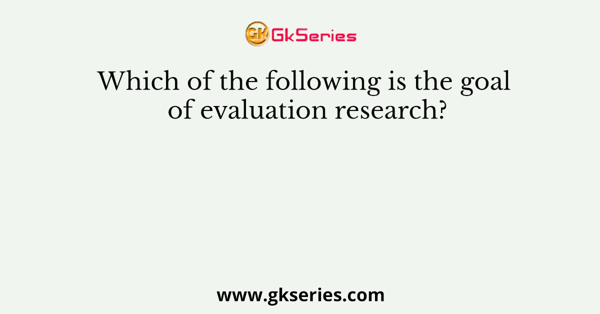 Which of the following is the goal of evaluation research?