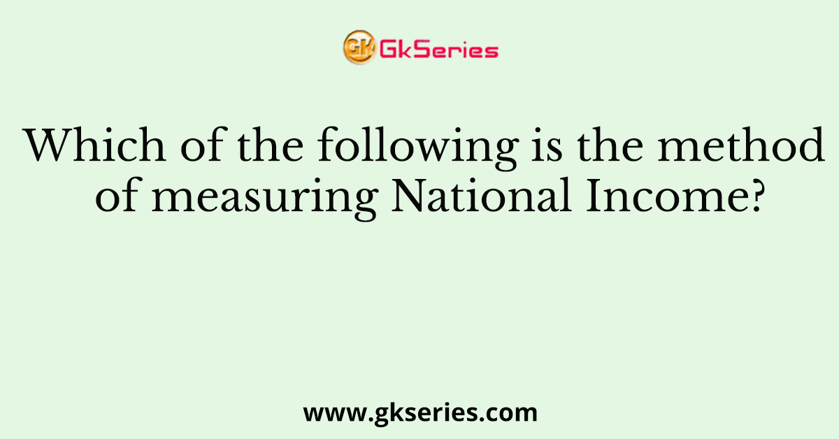 Which of the following is the method of measuring National Income?