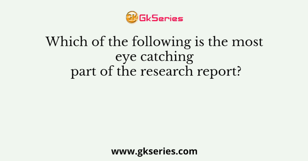 Which of the following is the most eye catching part of the research report?