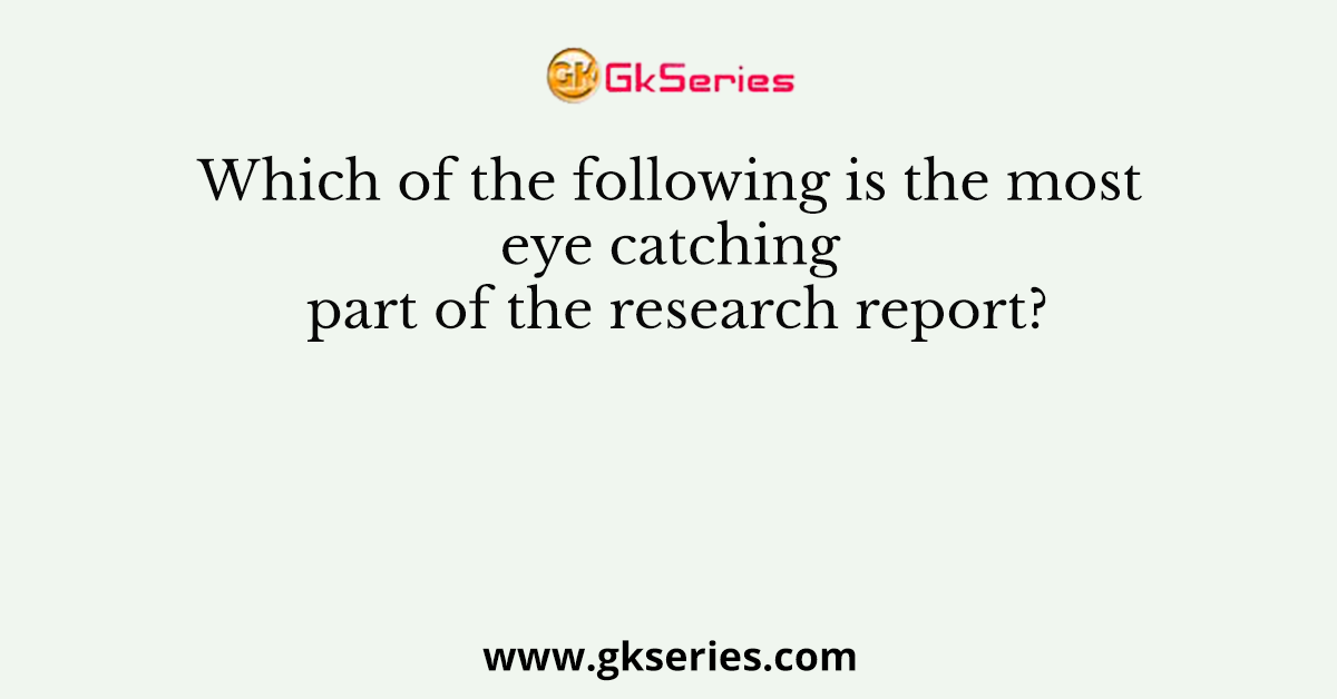 Which of the following is the most eye catching part of the research report?