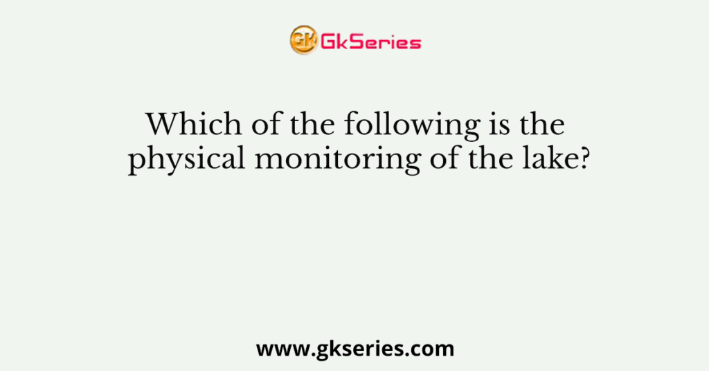 Which of the following is the physical monitoring of the lake?