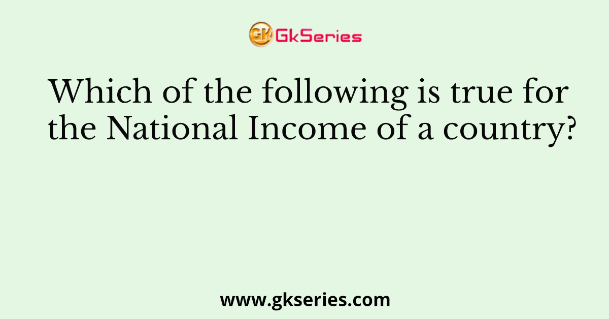 Which of the following is true for the National Income of a country?