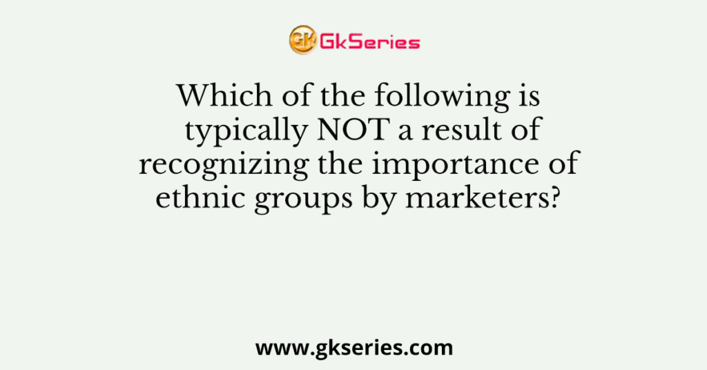 Which of the following is typically NOT a result of recognizing the importance of ethnic groups by marketers?