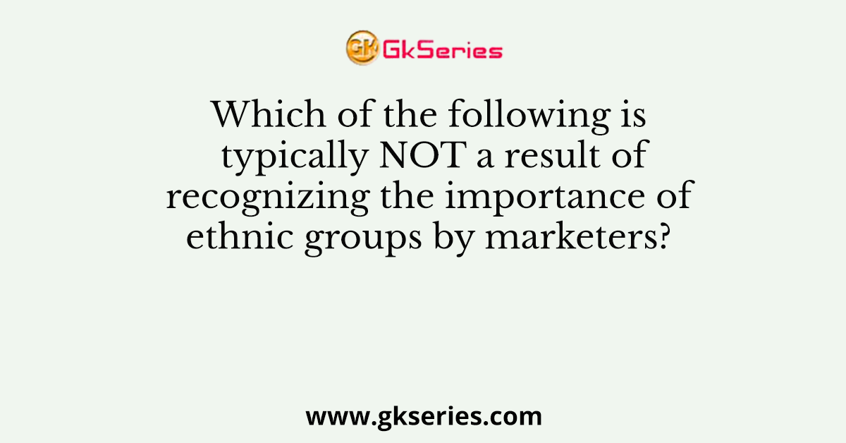 Which of the following is typically NOT a result of recognizing the importance of ethnic groups by marketers?
