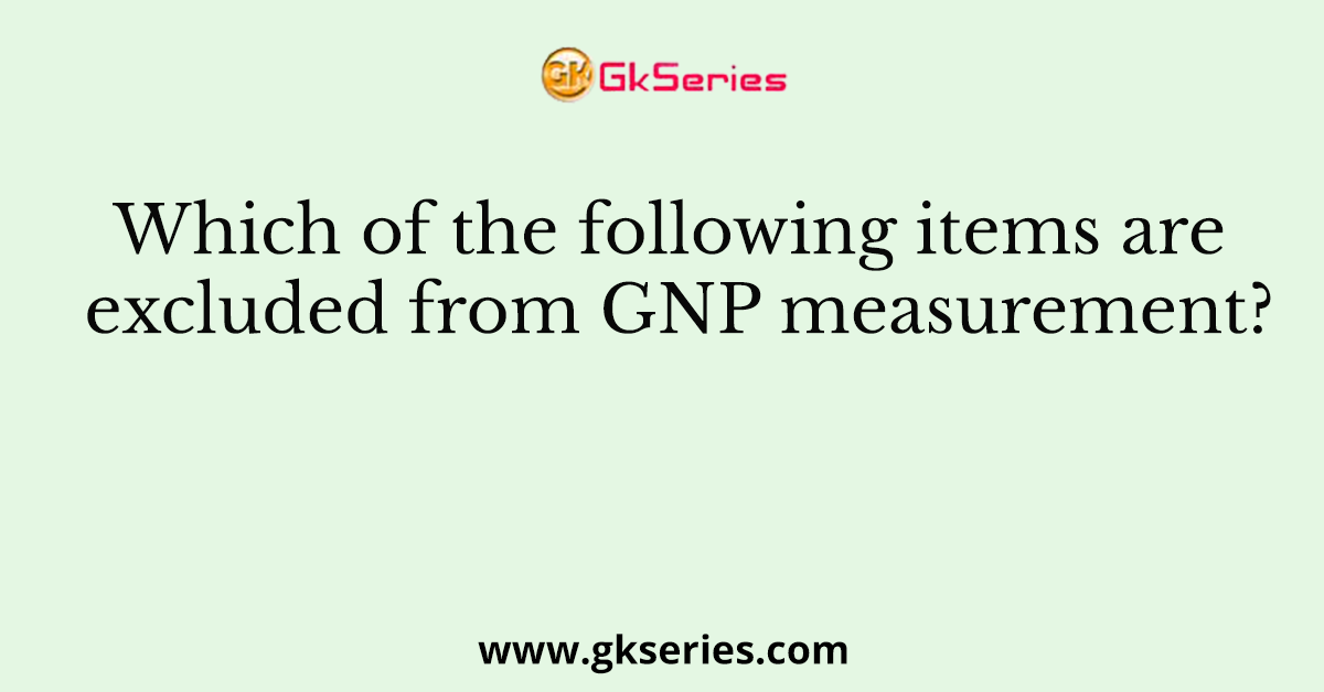 Which of the following items are excluded from GNP measurement?