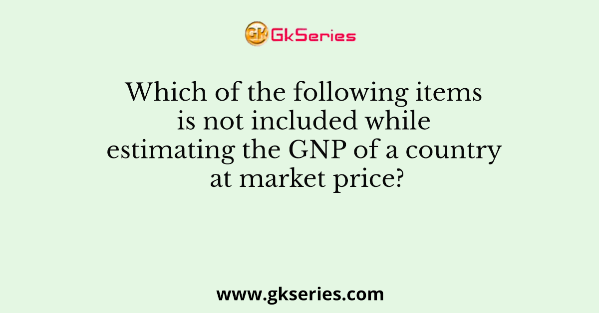 Which of the following items is not included while estimating the GNP of a country at market price?