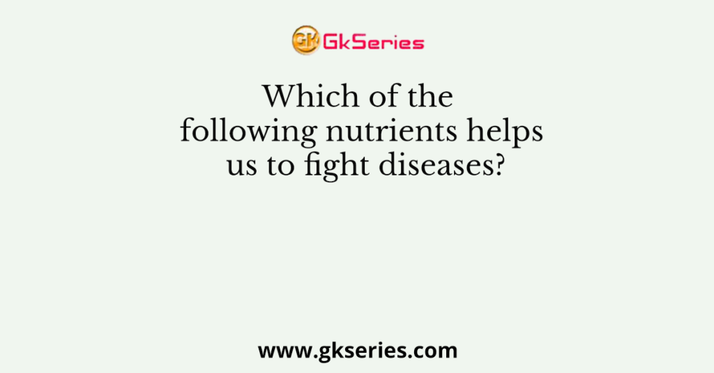 Which of the following nutrients helps us to fight diseases?