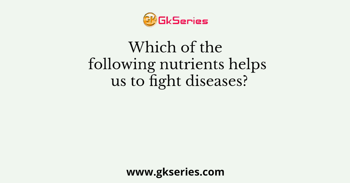 Which of the following nutrients helps us to fight diseases?