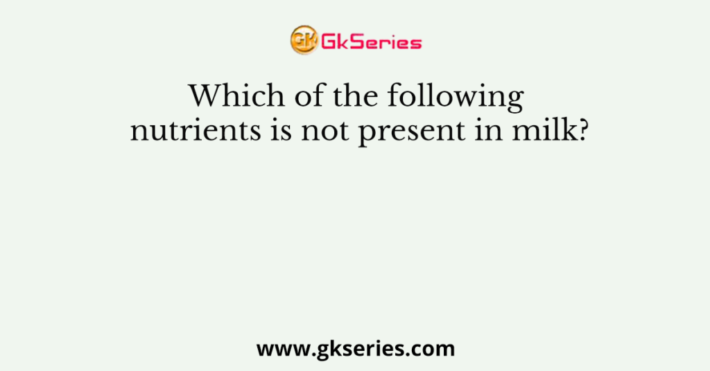 Which of the following nutrients is not present in milk?