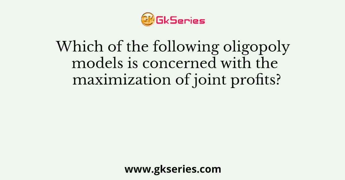 Which of the following oligopoly models is concerned with the maximization of joint profits?