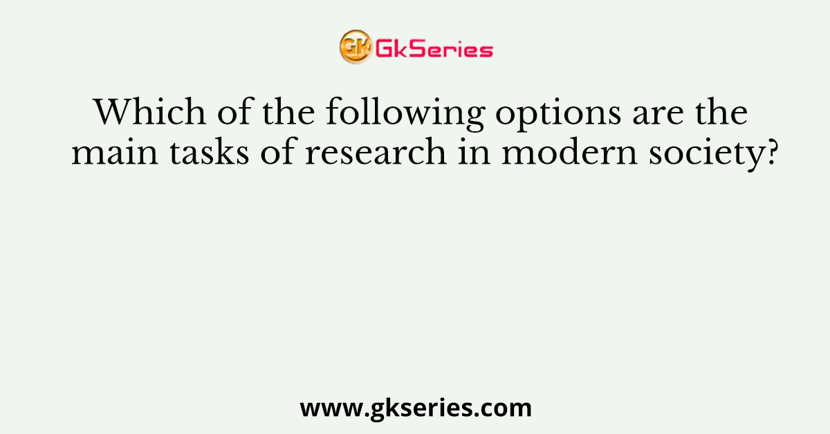 Which of the following options are the main tasks of research in modern society?