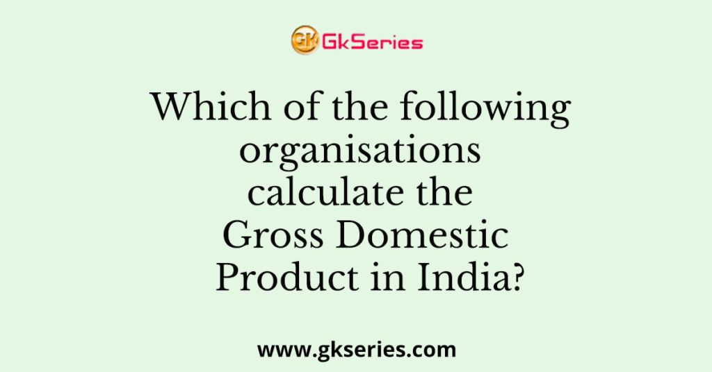 Which of the following organisations calculate the Gross Domestic Product in India?