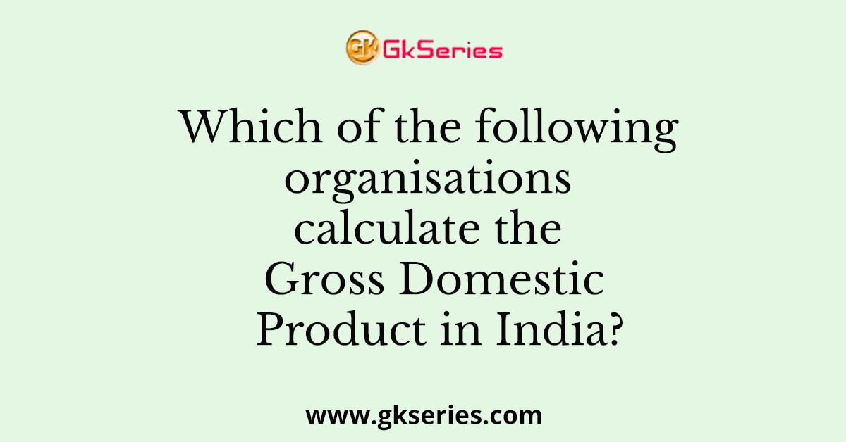 Which of the following organisations calculate the Gross Domestic Product in India?
