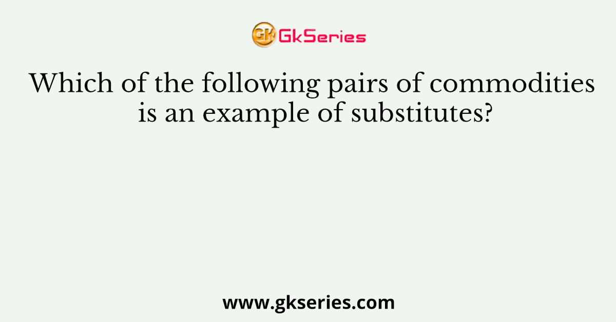Which of the following pairs of commodities is an example of substitutes?