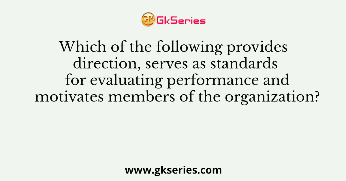 Which of the following provides direction, serves as standards for evaluating performance and motivates members of the organization?