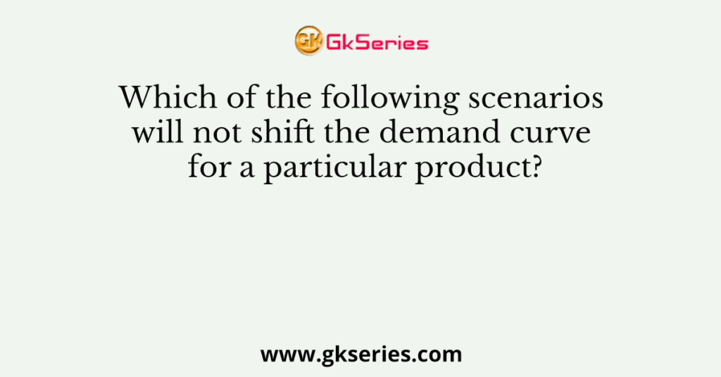 Which Of The Following Scenarios Will Not Shift The Demand Curve For A 