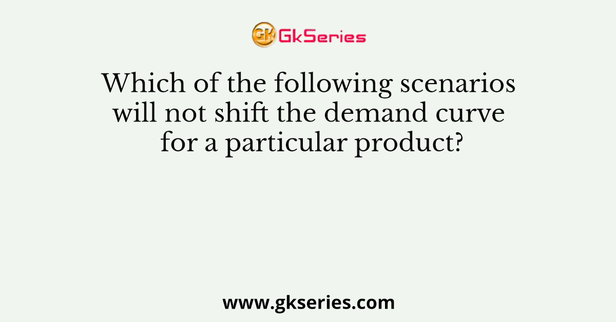 Which of the following scenarios will not shift the demand curve for a particular product?