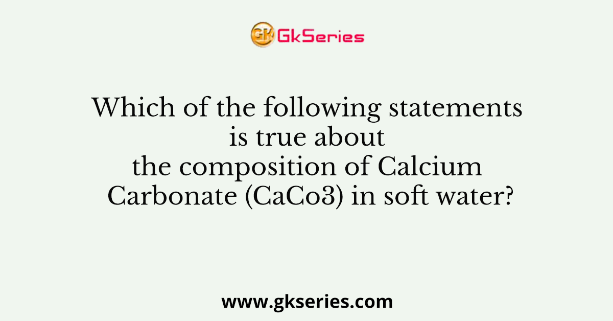 Which of the following statements is true about the composition of Calcium Carbonate (CaCo3) in soft water?