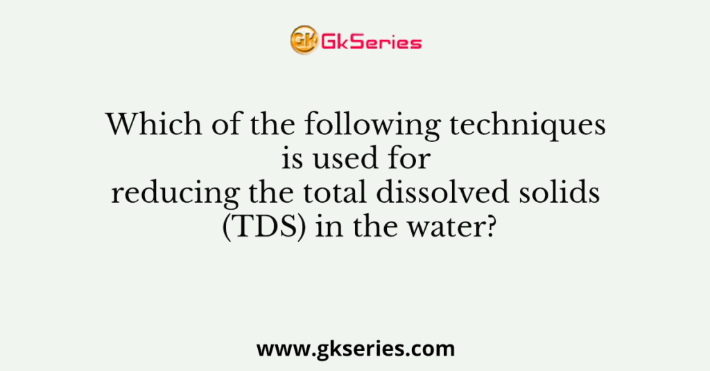 Which of the following techniques is used for reducing the total dissolved solids (TDS) in the water?