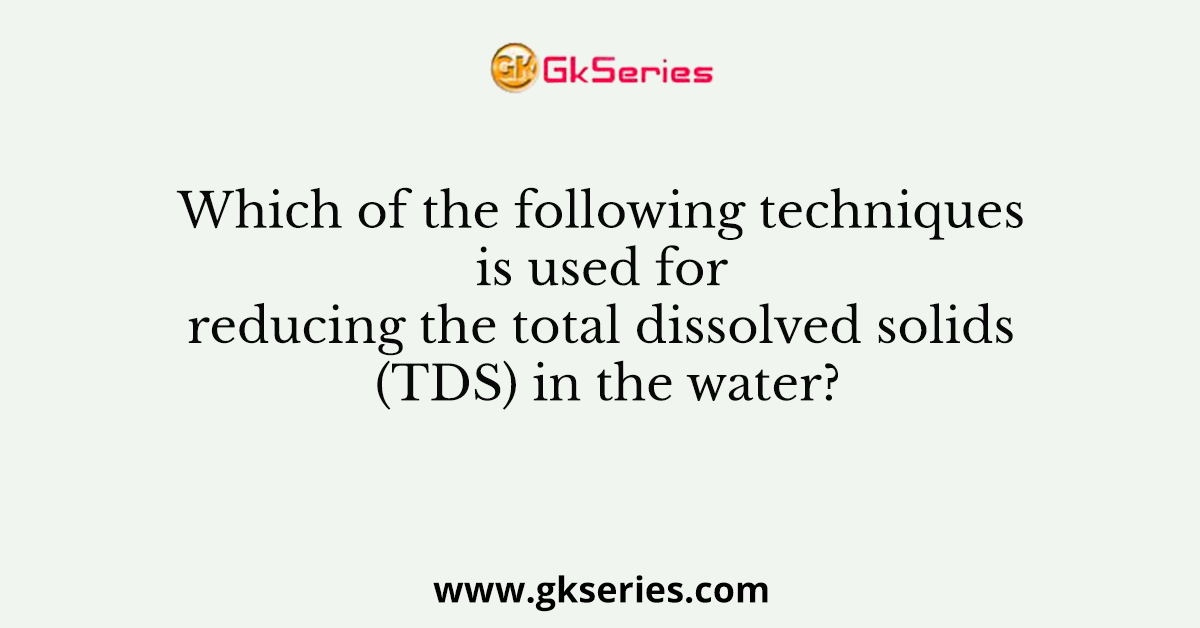Which of the following techniques is used for reducing the total dissolved solids (TDS) in the water?