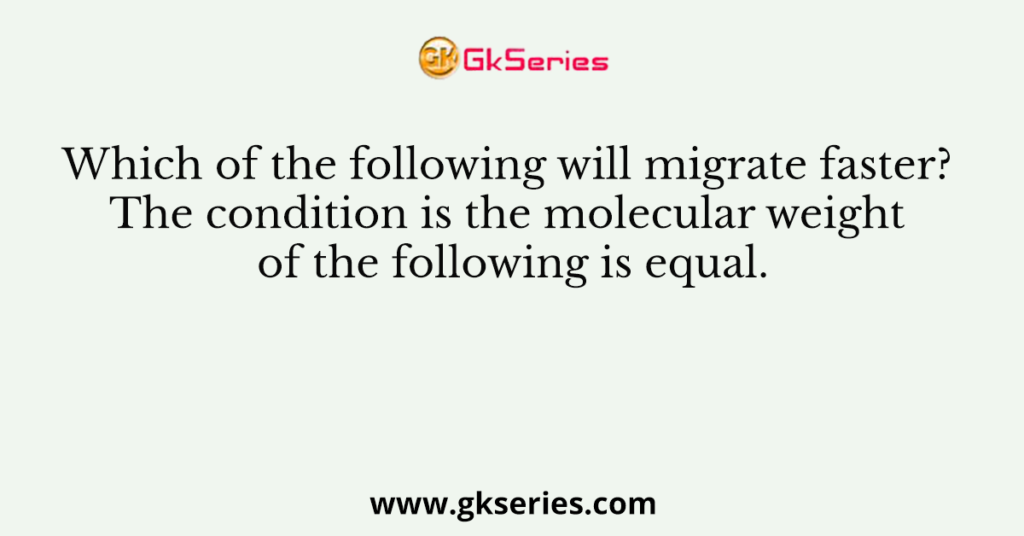 Which of the following will migrate faster? The condition is the molecular weight of the following is equal.