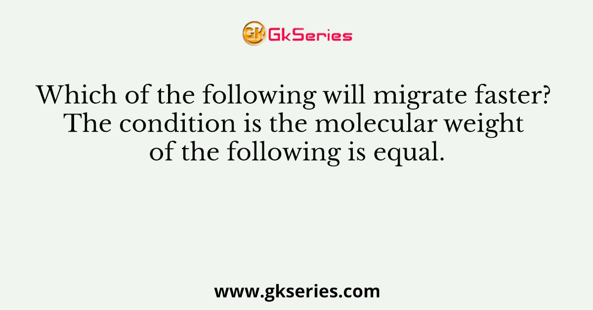 Which of the following will migrate faster? The condition is the molecular weight of the following is equal.