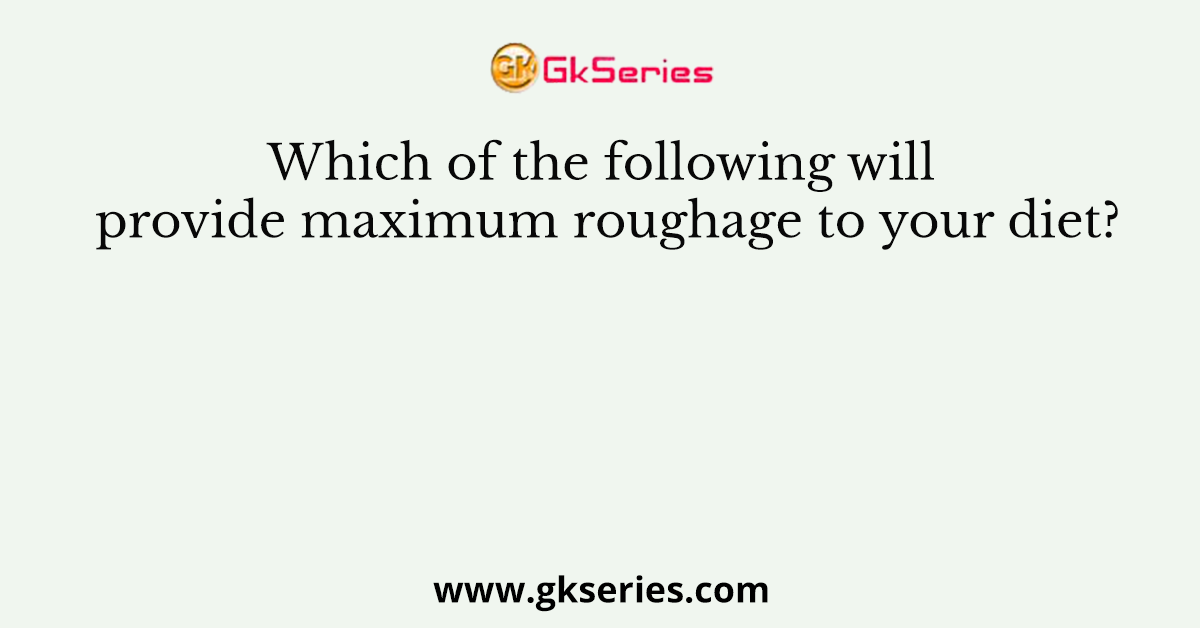 Which of the following will provide maximum roughage to your diet?