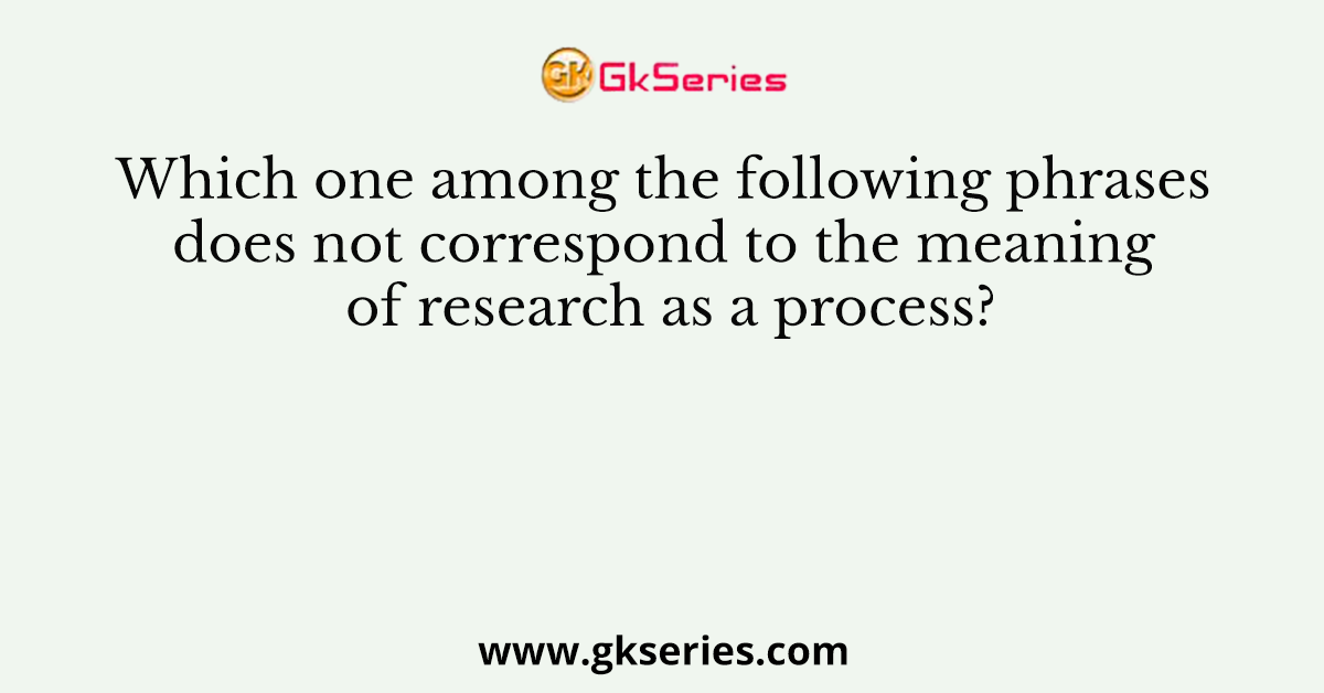 Which one among the following phrases does not correspond to the meaning of research as a process?
