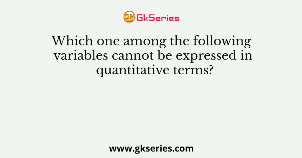 Which one among the following variables cannot be expressed in quantitative terms?