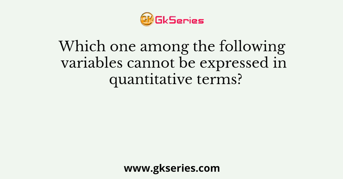 Which one among the following variables cannot be expressed in quantitative terms?