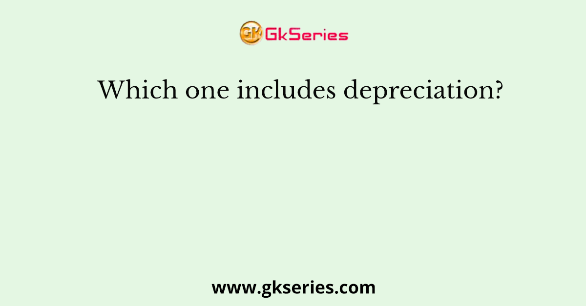 Which one includes depreciation?