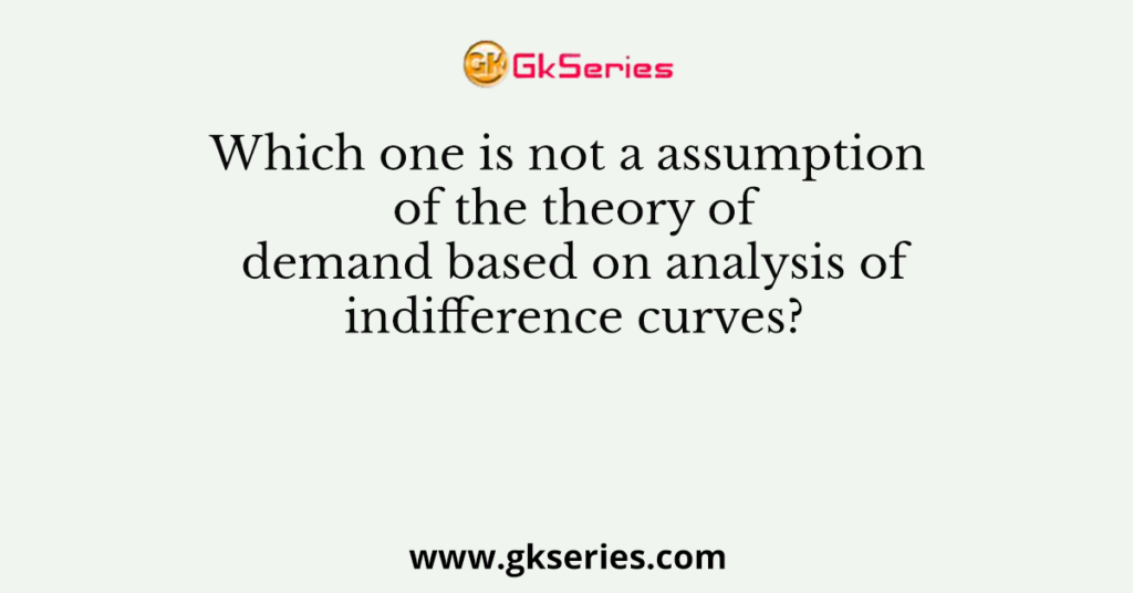 Which one is not a assumption of the theory of demand based on analysis of indifference curves?