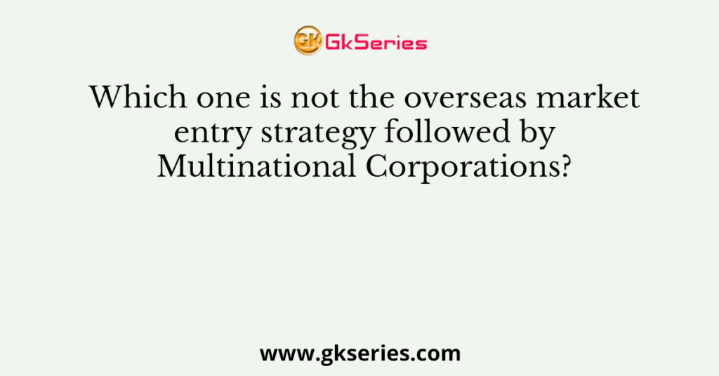 Which one is not the overseas market entry strategy followed by Multinational Corporations?