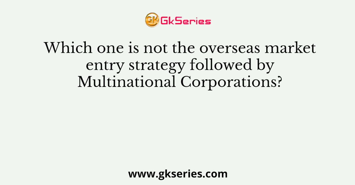 Which one is not the overseas market entry strategy followed by Multinational Corporations?