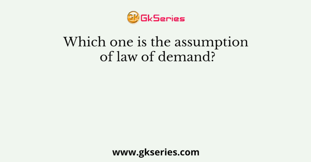 Which one is the assumption of law of demand?