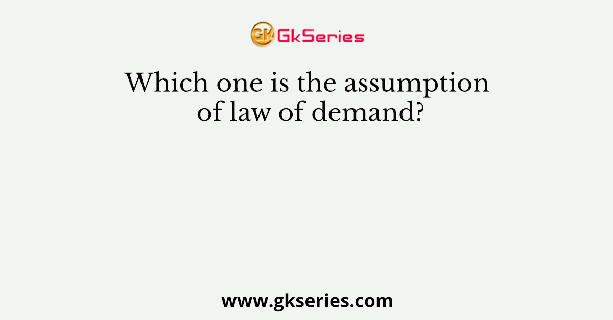 Which one is the assumption of law of demand?
